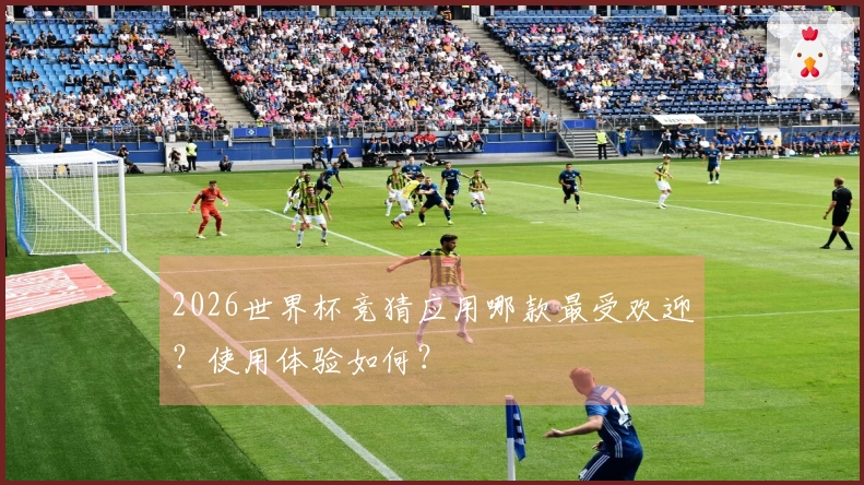 2026世界杯竞猜应用哪款最受欢迎？使用体验如何？
