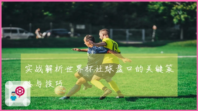 实战解析世界杯让球盘口的关键策略与技巧