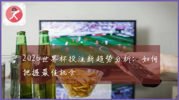 2026世界杯投注新趋势分析：如何把握最佳机会