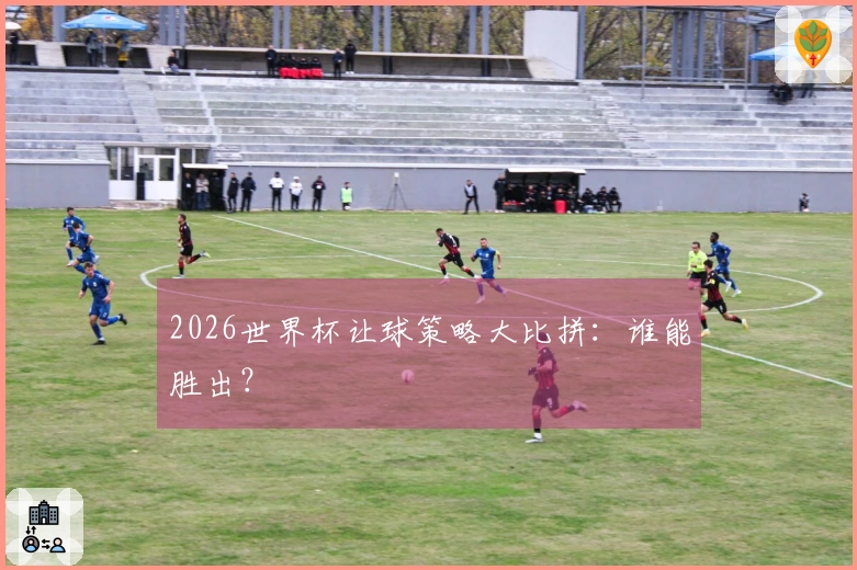 2026世界杯让球策略大比拼：谁能胜出？