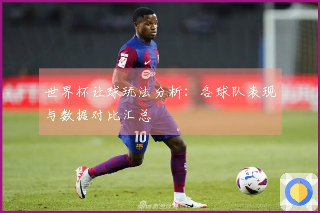 世界杯让球玩法分析：各球队表现与数据对比汇总