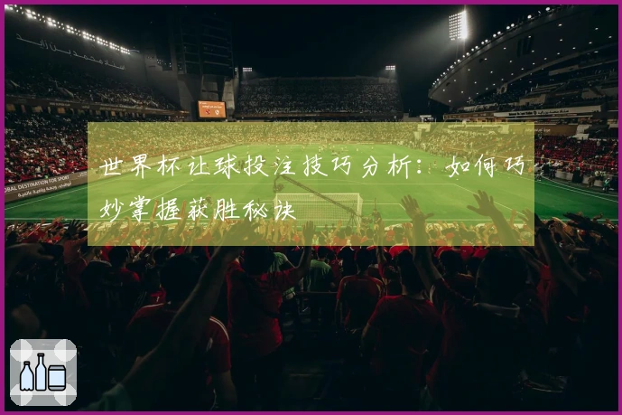 世界杯让球投注技巧分析：如何巧妙掌握获胜秘诀