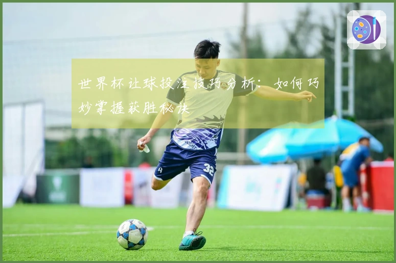 世界杯让球投注技巧分析：如何巧妙掌握获胜秘诀