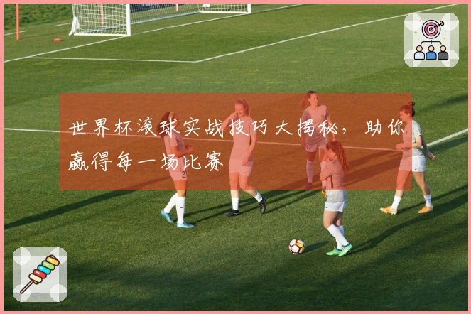 世界杯滚球实战技巧大揭秘，助你赢得每一场比赛
