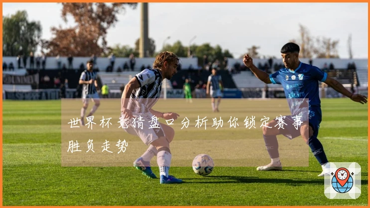 世界杯竞猜盘口分析助你锁定赛事胜负走势