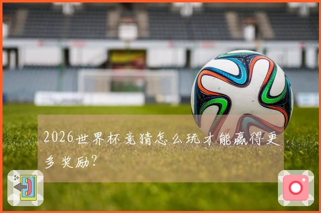 2026世界杯竞猜怎么玩才能赢得更多奖励？