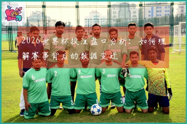 2026世界杯投注盘口分析：如何理解赛事背后的数据变迁