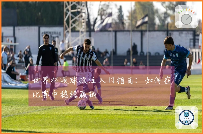 世界杯滚球投注入门指南：如何在比赛中稳稳赢钱