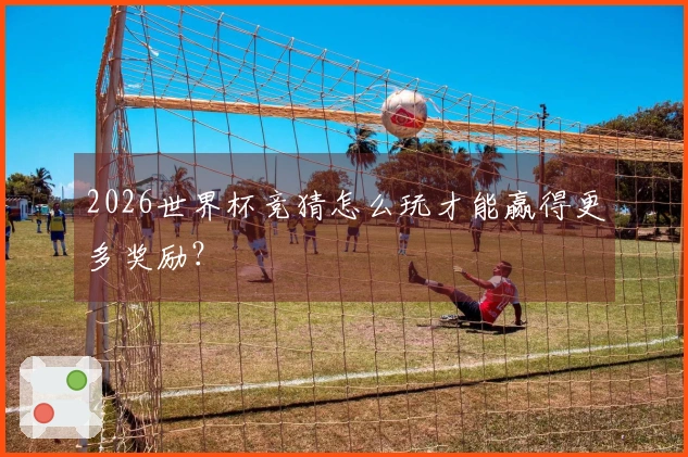 2026世界杯竞猜怎么玩才能赢得更多奖励？