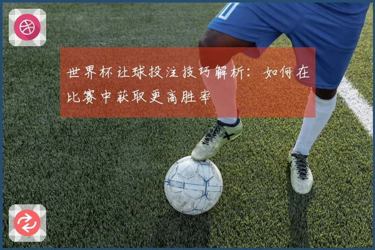 世界杯让球投注技巧解析：如何在比赛中获取更高胜率