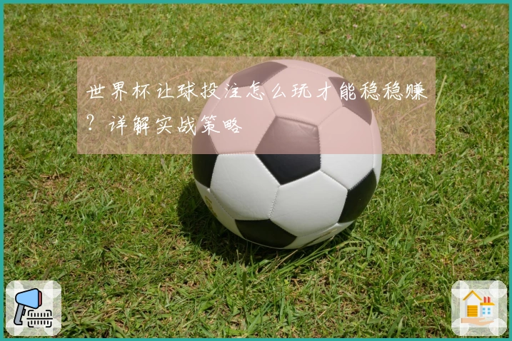 世界杯让球投注怎么玩才能稳稳赚？详解实战策略