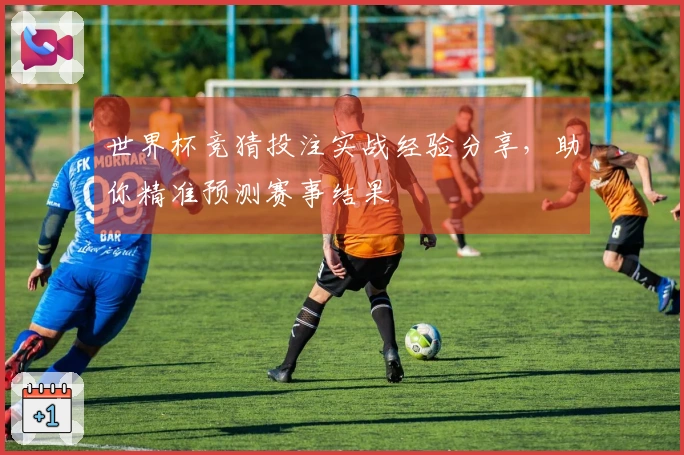 世界杯竞猜投注实战经验分享，助你精准预测赛事结果