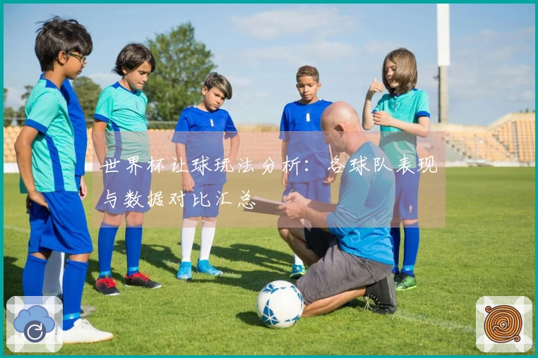 世界杯让球玩法分析：各球队表现与数据对比汇总