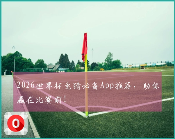 2026世界杯竞猜必备App推荐，助你赢在比赛前！