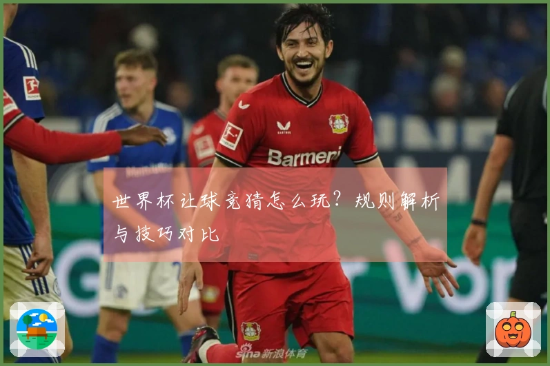 世界杯让球竞猜怎么玩？规则解析与技巧对比