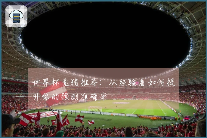 世界杯竞猜推荐：从经验看如何提升你的预测准确率