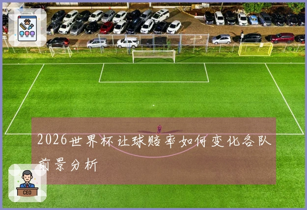 2026世界杯让球赔率如何变化各队前景分析