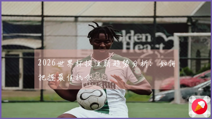 2026世界杯投注新趋势分析：如何把握最佳机会