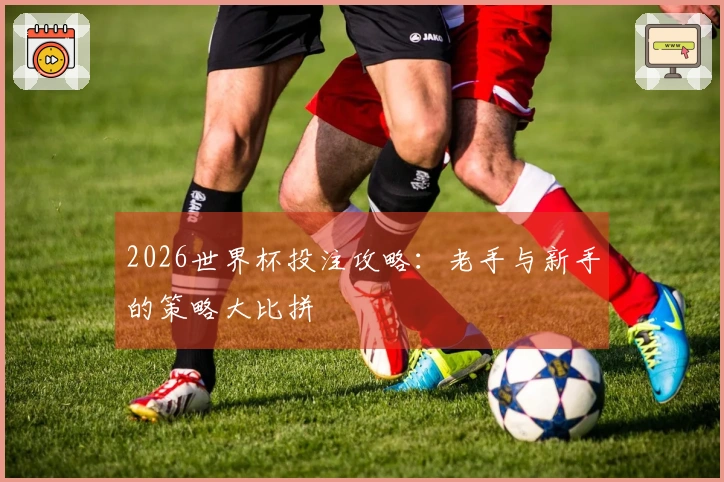 2026世界杯投注攻略：老手与新手的策略大比拼